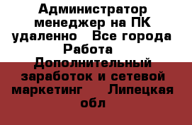 Администратор-менеджер на ПК удаленно - Все города Работа » Дополнительный заработок и сетевой маркетинг   . Липецкая обл.